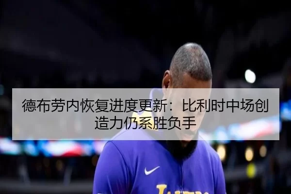 德布劳内恢复进度更新：比利时中场创造力仍系胜负手