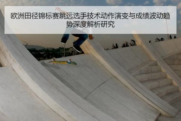 欧洲田径锦标赛跳远选手技术动作演变与成绩波动趋势深度解析研究