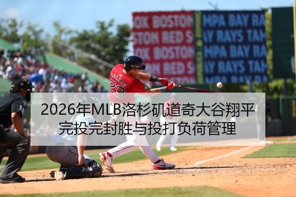 2026年MLB洛杉矶道奇大谷翔平完投完封胜与投打负荷管理