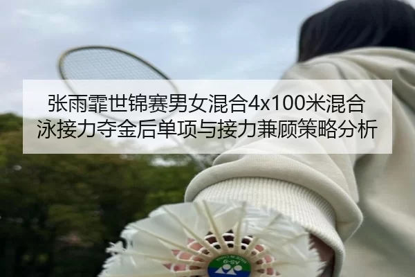 张雨霏世锦赛男女混合4x100米混合泳接力夺金后单项与接力兼顾策略分析