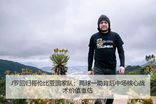 J罗回归哥伦比亚国家队：两球一助背后中场核心战术价值重估
